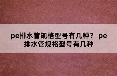 pe排水管规格型号有几种？ pe排水管规格型号有几种